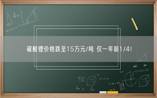 碳酸锂价格跌至15万元/吨 仅一年前1/4！