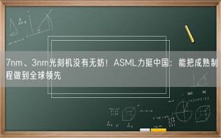 7nm、3nm光刻机没有无妨！ASML力挺中国：能把成熟制程做到全球领先