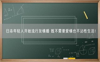 日本年轻人开始流行友情婚 既不需要爱情也不沾性生活！