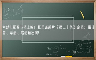 六部电影春节档上映！张艺谋新片《第二十条》定档：雷佳音、马丽、赵丽颖出演!