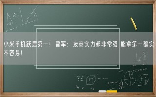 小米手机跃居第一！雷军：友商实力都非常强 能拿第一确实不容易！