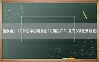 乘联会：10月份中国每卖出10辆国产车 就有6辆是新能源！