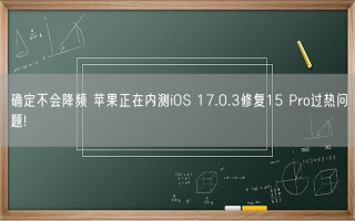 确定不会降频 苹果正在内测iOS 17.0.3修复15 Pro过热问题!