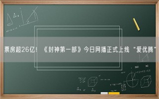 票房超26亿！《封神第一部》今日网播正式上线“爱优腾”