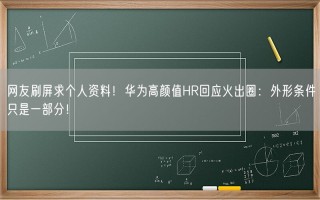 网友刷屏求个人资料！华为高颜值HR回应火出圈：外形条件只是一部分！