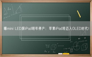 曝mini LED屏iPad明年停产：苹果iPad将迈入OLED时代！