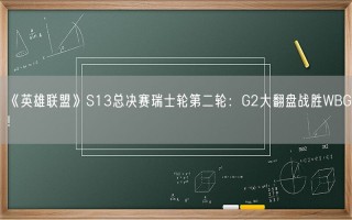 《英雄联盟》S13总决赛瑞士轮第二轮：G2大翻盘战胜WBG！