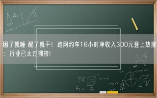 困了就睡 醒了就干！跑网约车16小时净收入300元登上热搜：行业已太过拥挤!