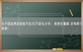 女子回应男友因给不出30万彩礼分手：爸爸生重病 还有两个弟弟！