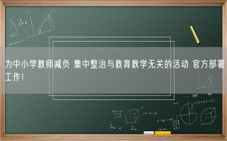 为中小学教师减负 集中整治与教育教学无关的活动 官方部署工作！