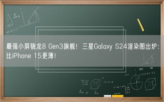 最强小屏骁龙8 Gen3旗舰！三星Galaxy S24渲染图出炉：比iPhone 15更薄！