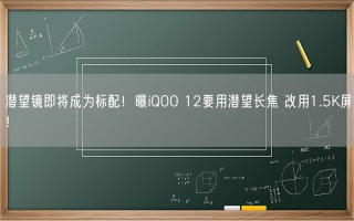 潜望镜即将成为标配！曝iQOO 12要用潜望长焦 改用1.5K屏！