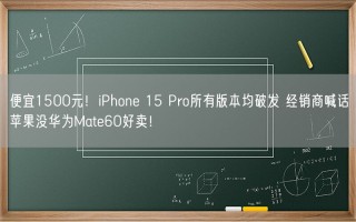 便宜1500元！iPhone 15 Pro所有版本均破发 经销商喊话苹果没华为Mate60好卖！