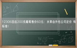 12306回应200克葡萄售价60元：水果由外包公司定价 有标准！