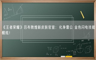 《王者荣耀》吕布敦煌新皮肤官宣：化身雷公 金色闪电技能酷炫！