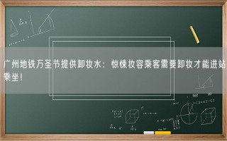 广州地铁万圣节提供卸妆水：惊悚妆容乘客需要卸妆才能进站乘坐！