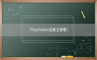 PlayStation总舵主辞职！