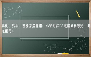 手机、汽车、智能家居通用！小米澎湃OS底层架构曝光：彻底重写！