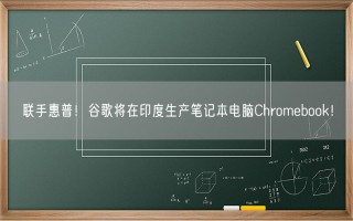 联手惠普！谷歌将在印度生产笔记本电脑Chromebook！