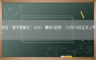 定位“数字智能化”SUV！哪吒X定档：10月18日正式上市!