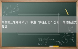 今冬第二轮寒潮来了！寒潮“降温日历”公布：局地断崖式降温！