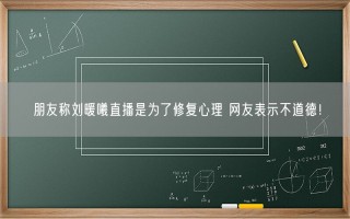 朋友称刘暖曦直播是为了修复心理 网友表示不道德！