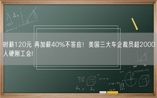 时薪120元 再加薪40%不答应！美国三大车企裁员超2000人硬刚工会!