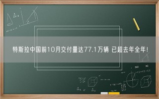 特斯拉中国前10月交付量达77.1万辆 已超去年全年！