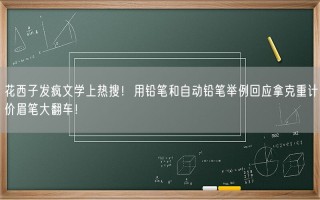 花西子发疯文学上热搜！用铅笔和自动铅笔举例回应拿克重计价眉笔大翻车！