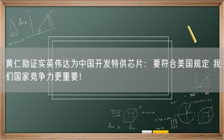 黄仁勋证实英伟达为中国开发特供芯片：要符合美国规定 我们国家竞争力更重要！