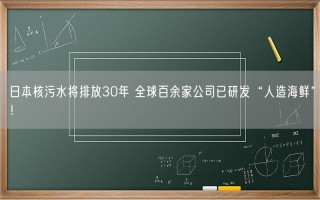 日本核污水将排放30年 全球百余家公司已研发“人造海鲜”！