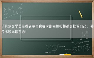 诺贝尔文学奖获得者莫言称每次刷完短视频都会批评自己：都是比较无聊东西！