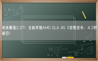 地表最强2.0T！全新奔驰AMG GLA 45 S官图发布：4.3秒破百！