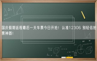 国庆假期返程最后一天车票今日开抢！认准12306 别轻信抢票神器！