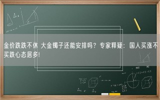 金价跌跌不休 大金镯子还能安排吗？专家释疑：国人买涨不买跌心态居多!