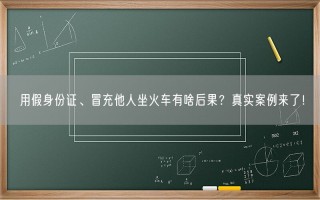 用假身份证、冒充他人坐火车有啥后果？真实案例来了！