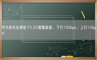 华为发布全球首个5.5G智慧家庭：下行10Gbps、上行1Gbps！