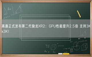 高通正式发布第二代骁龙XR2：GPU性能提升2.5倍 支持3Kx3K！