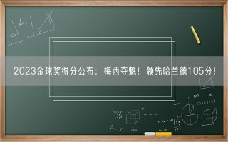 2023金球奖得分公布：梅西夺魁！领先哈兰德105分！