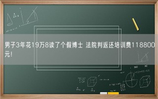 男子3年花19万8读了个假博士 法院判返还培训费118800元！