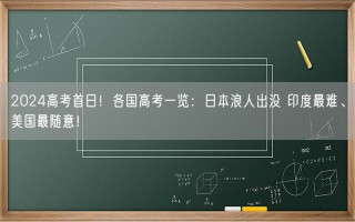 2024高考首日！各国高考一览：日本浪人出没 印度最难、美国最随意！