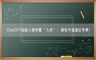 ChatGPT创始人奥特曼“入伙”：微软市值逼近苹果！