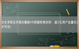 女生求职没开朋友圈被HR质疑性格封闭：超2亿用户设置仅3天可见！