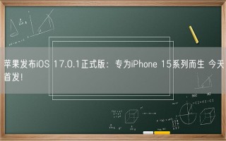 苹果发布iOS 17.0.1正式版：专为iPhone 15系列而生 今天首发！