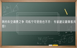 网约车空调费之争 司机宁可受热也不开：专家建议跟乘客共担！