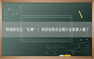 特别的生日“礼物”！奶奶拍身份证照片全家都入镜了