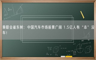 乘联会崔东树：中国汽车市场前景广阔 1.5亿人有“本”没车！