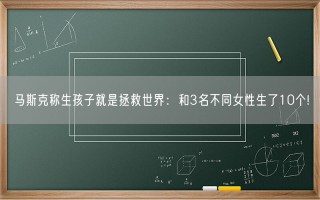 马斯克称生孩子就是拯救世界：和3名不同女性生了10个!