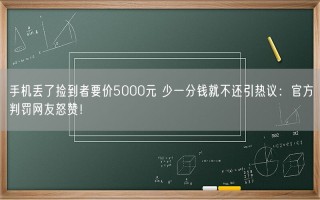 手机丢了捡到者要价5000元 少一分钱就不还引热议：官方判罚网友怒赞！