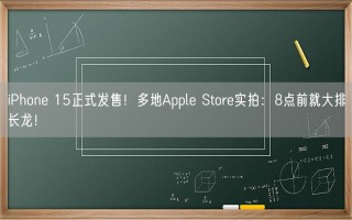 iPhone 15正式发售！多地Apple Store实拍：8点前就大排长龙！